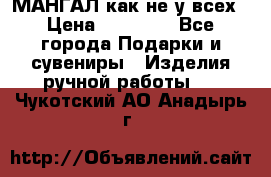 МАНГАЛ как не у всех › Цена ­ 40 000 - Все города Подарки и сувениры » Изделия ручной работы   . Чукотский АО,Анадырь г.